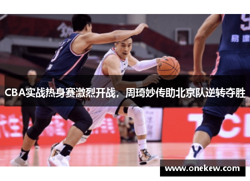 CBA实战热身赛激烈开战，周琦妙传助北京队逆转夺胜